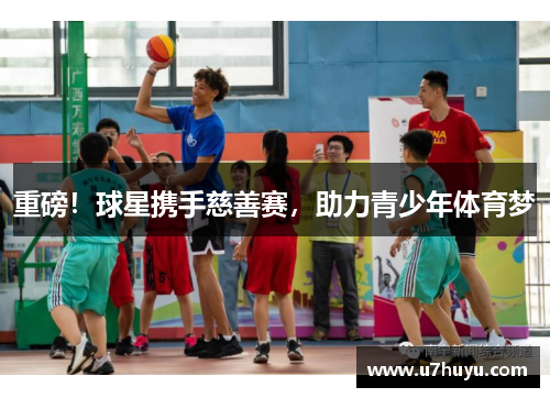 重磅！球星携手慈善赛，助力青少年体育梦